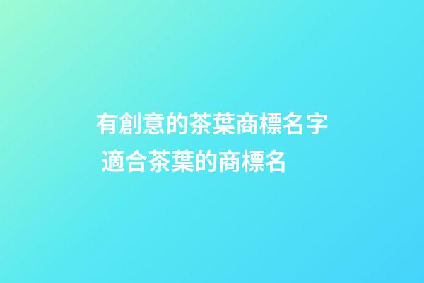 有創意的茶葉商標名字 適合茶葉的商標名